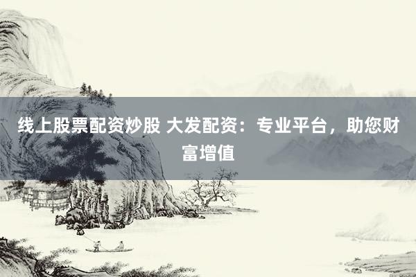 线上股票配资炒股 大发配资：专业平台，助您财富增值
