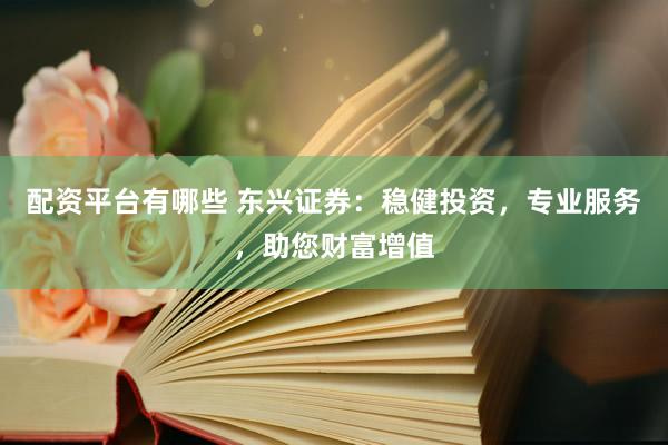 配资平台有哪些 东兴证券：稳健投资，专业服务，助您财富增值