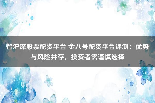 智沪深股票配资平台 金八号配资平台评测：优势与风险并存，投资者需谨慎选择