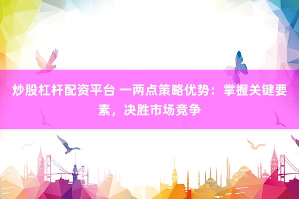 炒股杠杆配资平台 一两点策略优势：掌握关键要素，决胜市场竞争