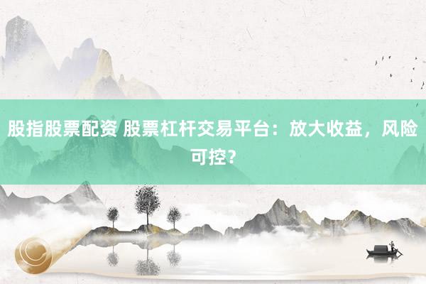 股指股票配资 股票杠杆交易平台：放大收益，风险可控？