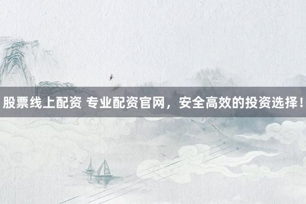 股票线上配资 专业配资官网，安全高效的投资选择！