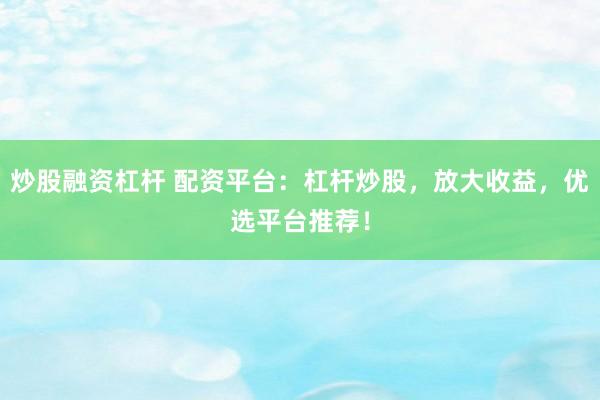 炒股融资杠杆 配资平台：杠杆炒股，放大收益，优选平台推荐！