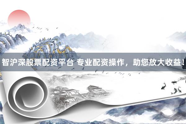 智沪深股票配资平台 专业配资操作，助您放大收益！