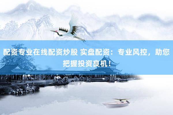 配资专业在线配资炒股 实盘配资：专业风控，助您把握投资良机！