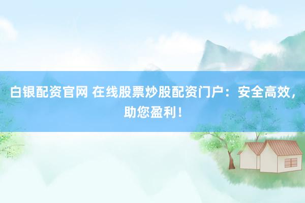 白银配资官网 在线股票炒股配资门户：安全高效，助您盈利！