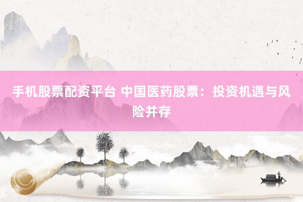 手机股票配资平台 中国医药股票：投资机遇与风险并存