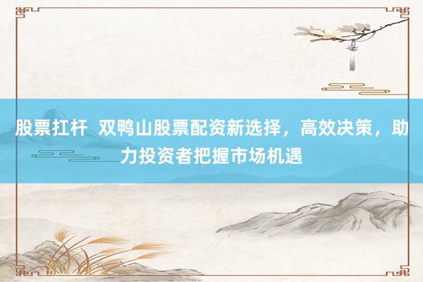 股票扛杆  双鸭山股票配资新选择，高效决策，助力投资者把握市场机遇