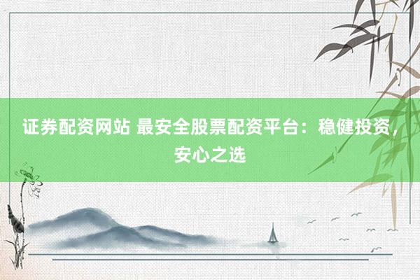 证券配资网站 最安全股票配资平台：稳健投资，安心之选