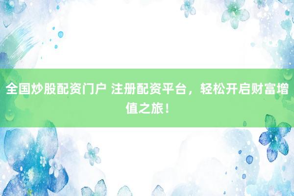 全国炒股配资门户 注册配资平台，轻松开启财富增值之旅！