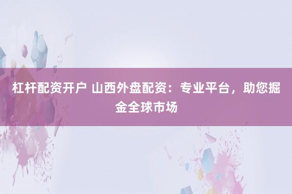 杠杆配资开户 山西外盘配资：专业平台，助您掘金全球市场