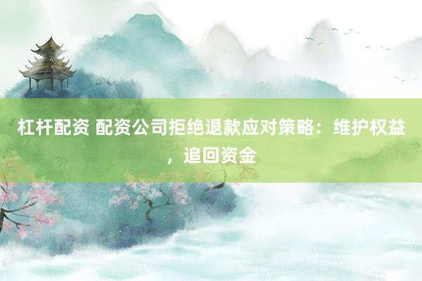 杠杆配资 配资公司拒绝退款应对策略：维护权益，追回资金