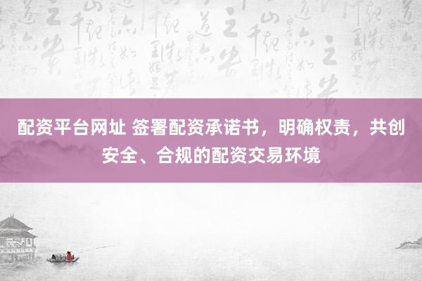 配资平台网址 签署配资承诺书，明确权责，共创安全、合规的配资交易环境