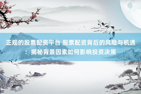 正规的股票配资平台 股票配资背后的风险与机遇：揭秘背景因素如何影响投资决策