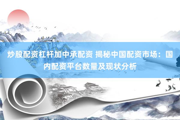 炒股配资杠杆加中承配资 揭秘中国配资市场：国内配资平台数量及现状分析