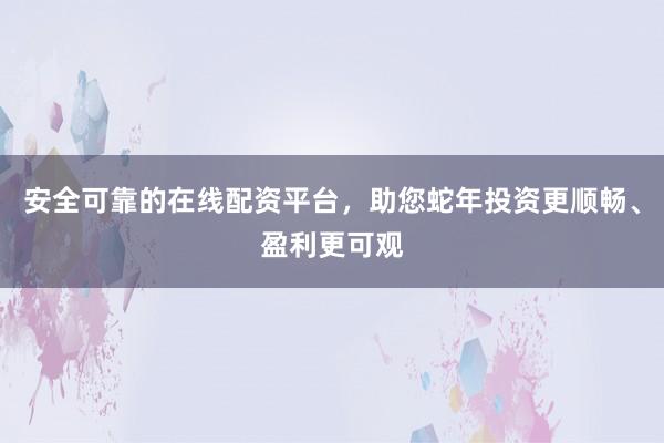 安全可靠的在线配资平台，助您蛇年投资更顺畅、盈利更可观
