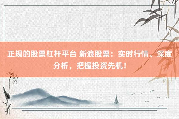 正规的股票杠杆平台 新浪股票：实时行情、深度分析，把握投资先机！