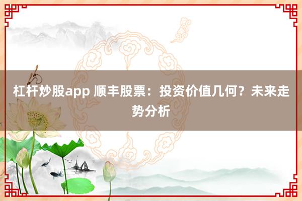 杠杆炒股app 顺丰股票：投资价值几何？未来走势分析