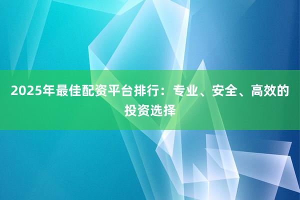2025年最佳配资平台排行：专业、安全、高效的投资选择