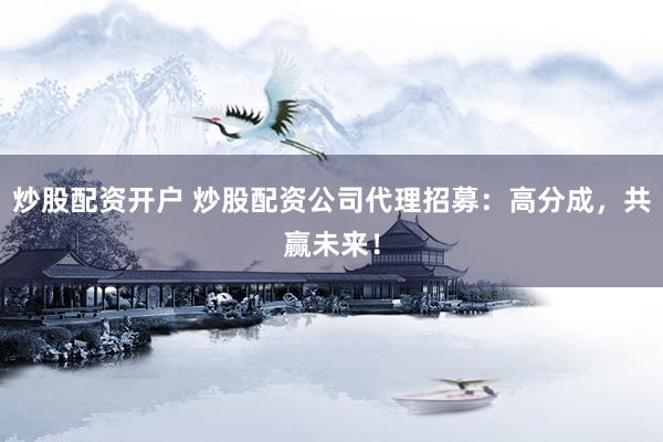 炒股配资开户 炒股配资公司代理招募：高分成，共赢未来！