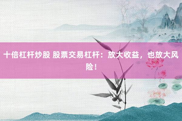 十倍杠杆炒股 股票交易杠杆：放大收益，也放大风险！
