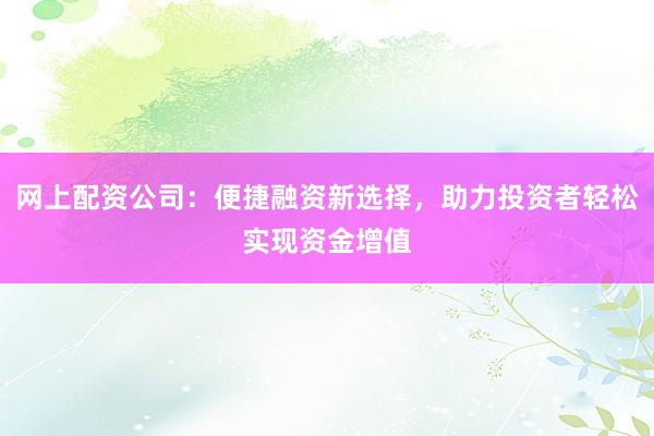 网上配资公司：便捷融资新选择，助力投资者轻松实现资金增值