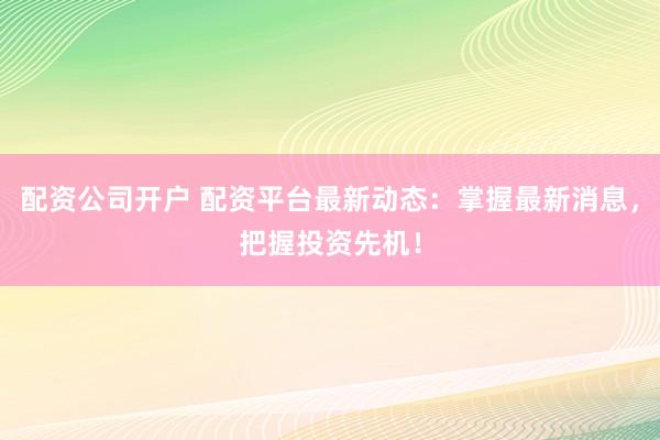 配资公司开户 配资平台最新动态：掌握最新消息，把握投资先机！