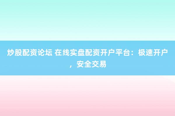 炒股配资论坛 在线实盘配资开户平台：极速开户，安全交易