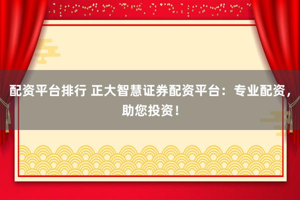 配资平台排行 正大智慧证券配资平台：专业配资，助您投资！