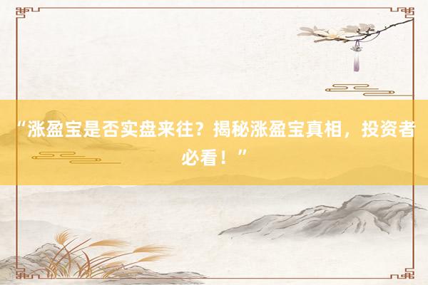 “涨盈宝是否实盘来往？揭秘涨盈宝真相，投资者必看！”