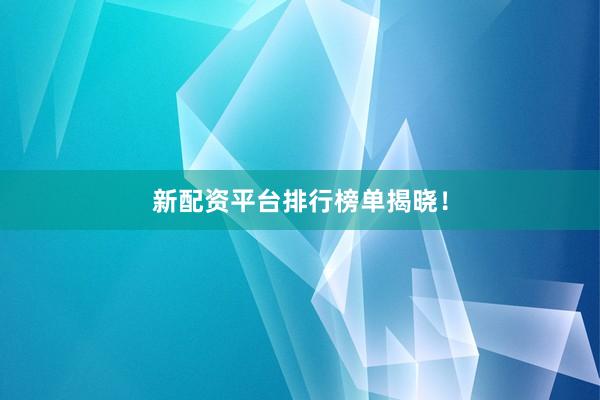 新配资平台排行榜单揭晓！