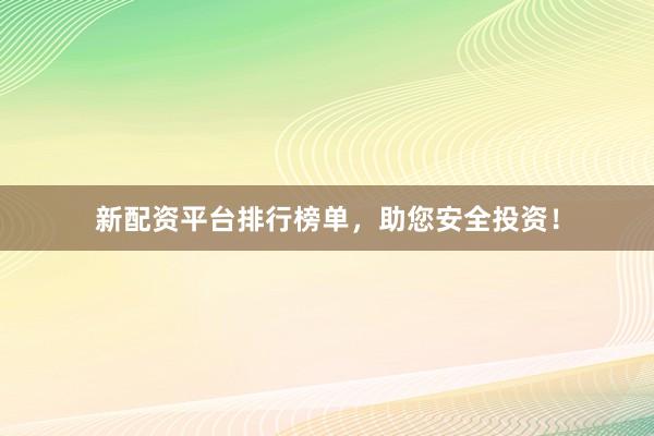 新配资平台排行榜单，助您安全投资！