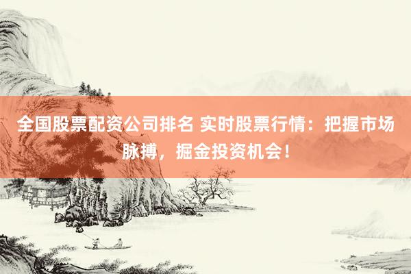 全国股票配资公司排名 实时股票行情：把握市场脉搏，掘金投资机会！