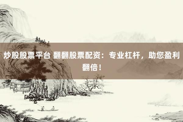 炒股股票平台 翻翻股票配资：专业杠杆，助您盈利翻倍！