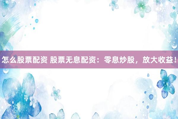 怎么股票配资 股票无息配资：零息炒股，放大收益！