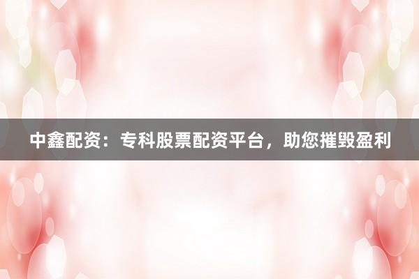中鑫配资：专科股票配资平台，助您摧毁盈利