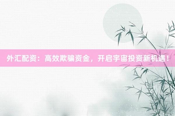 外汇配资：高效欺骗资金，开启宇宙投资新机遇！