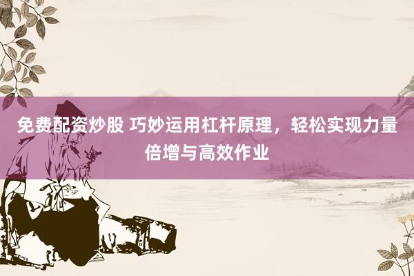 免费配资炒股 巧妙运用杠杆原理，轻松实现力量倍增与高效作业