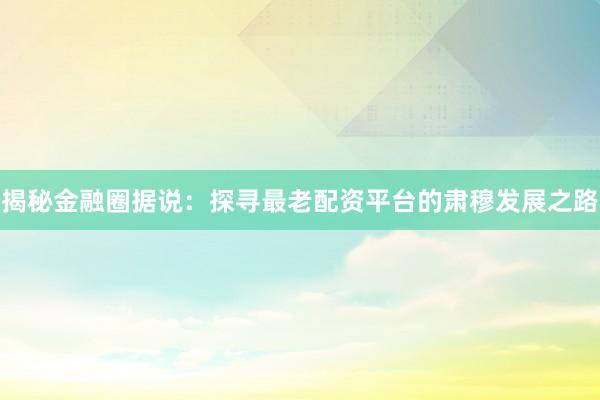 揭秘金融圈据说：探寻最老配资平台的肃穆发展之路