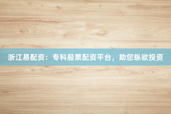 浙江易配资：专科股票配资平台，助您纵欲投资