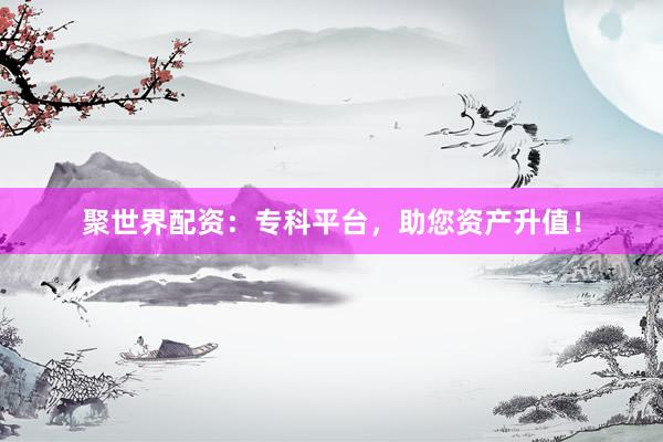 聚世界配资：专科平台，助您资产升值！