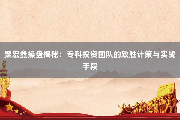 聚宏鑫操盘揭秘：专科投资团队的致胜计策与实战手段