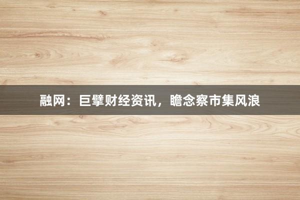 融网：巨擘财经资讯，瞻念察市集风浪