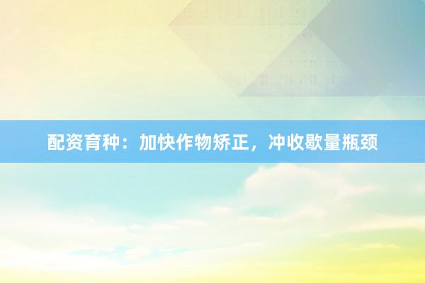 配资育种：加快作物矫正，冲收歇量瓶颈