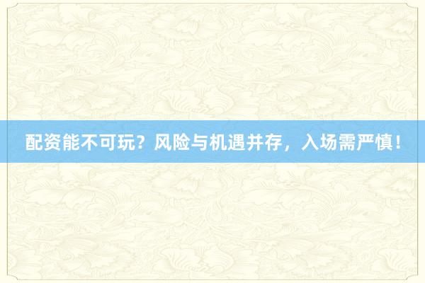 配资能不可玩？风险与机遇并存，入场需严慎！
