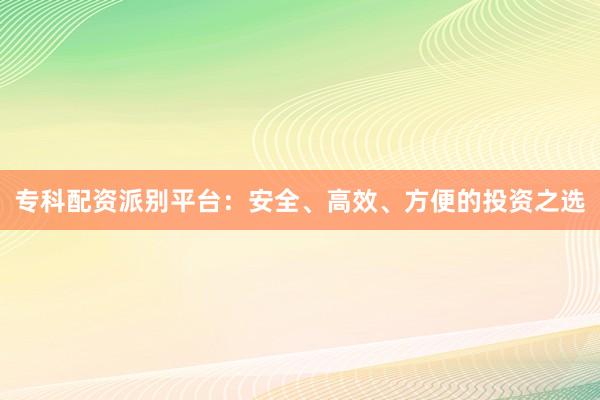 专科配资派别平台：安全、高效、方便的投资之选