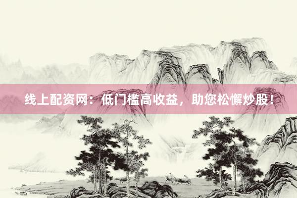 线上配资网：低门槛高收益，助您松懈炒股！