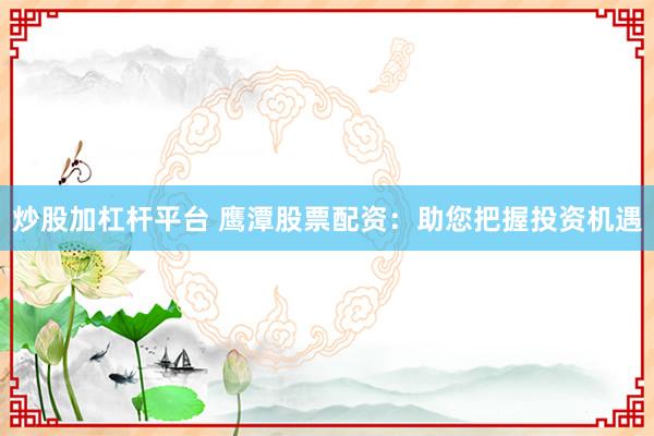 炒股加杠杆平台 鹰潭股票配资：助您把握投资机遇