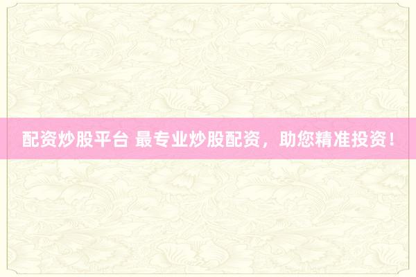 配资炒股平台 最专业炒股配资，助您精准投资！