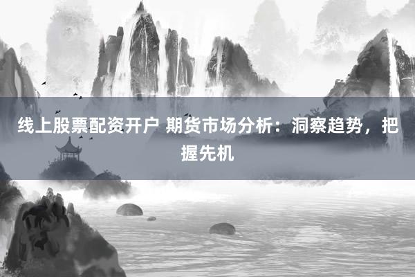 线上股票配资开户 期货市场分析：洞察趋势，把握先机